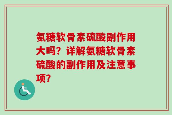 氨糖软骨素硫酸副作用大吗？详解氨糖软骨素硫酸的副作用及注意事项？