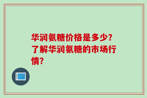 华润氨糖价格是多少？了解华润氨糖的市场行情？