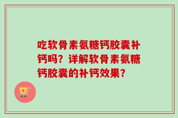吃软骨素氨糖钙胶囊补钙吗？详解软骨素氨糖钙胶囊的补钙效果？