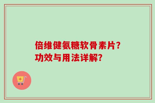 倍维健氨糖软骨素片？功效与用法详解？