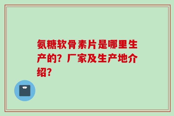氨糖软骨素片是哪里生产的？厂家及生产地介绍？