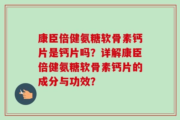 康臣倍健氨糖软骨素钙片是钙片吗？详解康臣倍健氨糖软骨素钙片的成分与功效？