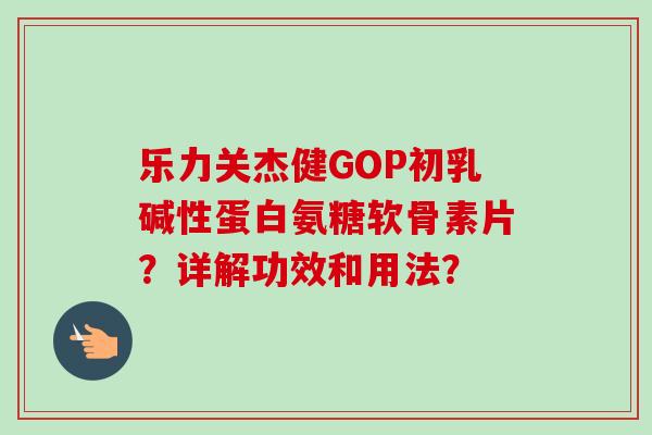 乐力关杰健GOP初乳碱性蛋白氨糖软骨素片？详解功效和用法？