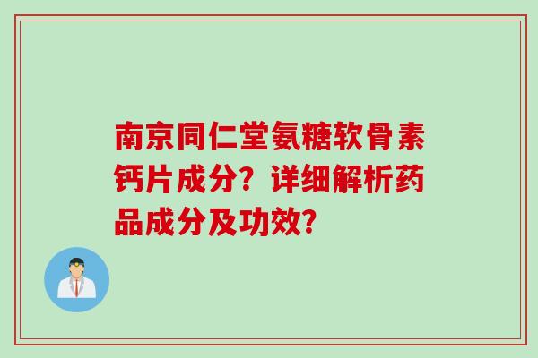 南京同仁堂氨糖软骨素钙片成分？详细解析药品成分及功效？