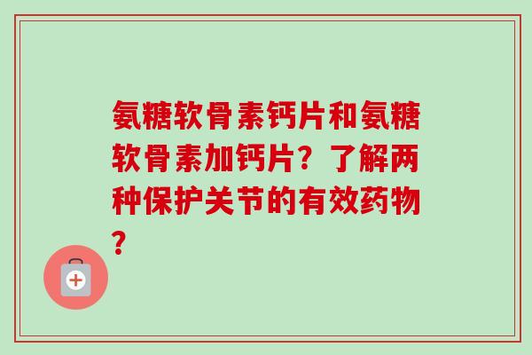 氨糖软骨素钙片和氨糖软骨素加钙片？了解两种保护关节的有效药物？