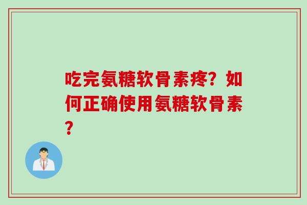 吃完氨糖软骨素疼？如何正确使用氨糖软骨素？