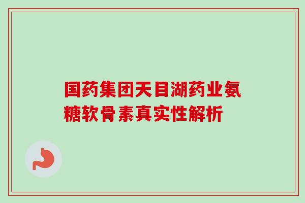 国药集团天目湖药业氨糖软骨素真实性解析