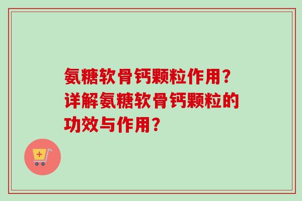 氨糖软骨钙颗粒作用？详解氨糖软骨钙颗粒的功效与作用？