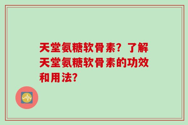 天堂氨糖软骨素？了解天堂氨糖软骨素的功效和用法？