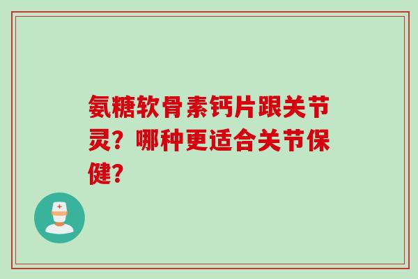 氨糖软骨素钙片跟关节灵？哪种更适合关节保健？