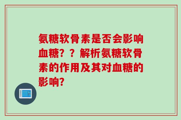 氨糖软骨素是否会影响血糖？？解析氨糖软骨素的作用及其对血糖的影响？