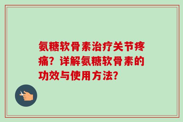 氨糖软骨素治疗关节疼痛？详解氨糖软骨素的功效与使用方法？