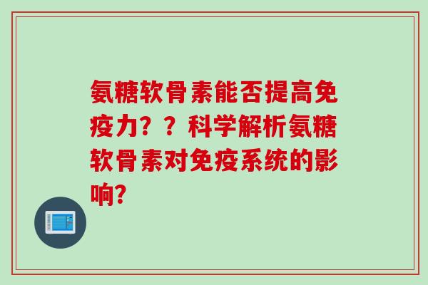 氨糖软骨素能否提高免疫力？？科学解析氨糖软骨素对免疫系统的影响？