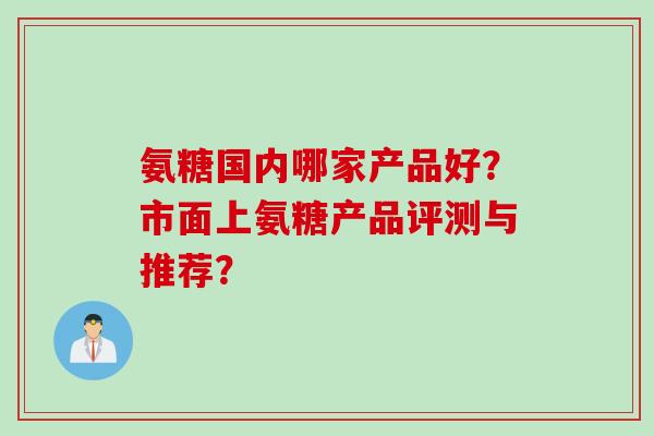氨糖国内哪家产品好？市面上氨糖产品评测与推荐？
