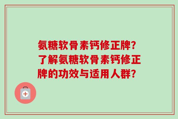 氨糖软骨素钙修正牌?了解氨糖软骨素钙修正牌的功效与适用人群? 氨糖软骨素钙修正牌?了解氨糖软骨素钙修正牌的功效与适用人群?