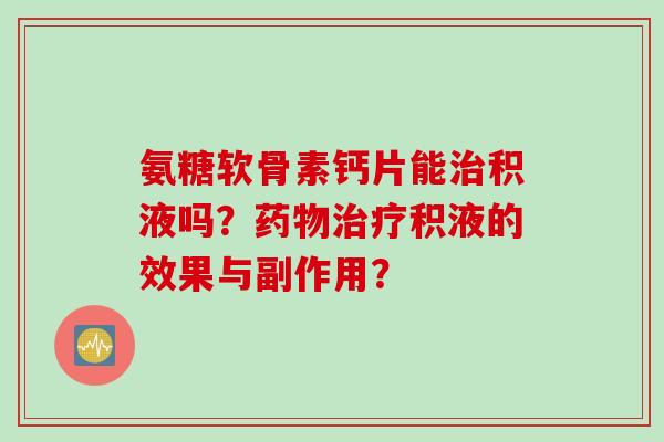 氨糖软骨素钙片能积液吗?积液的效果与副作用? 氨糖软骨素钙片能积液吗?积液的效果与副作用?