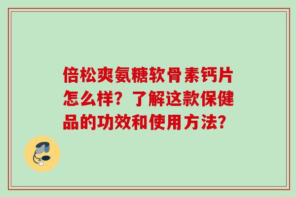 倍松爽氨糖软骨素钙片怎么样？了解这款保健品的功效和使用方法？