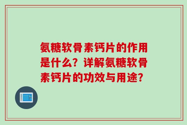 氨糖软骨素钙片的作用是什么？详解氨糖软骨素钙片的功效与用途？