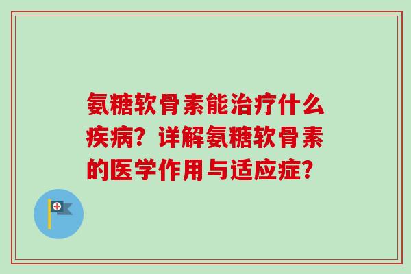 氨糖软骨素能什么？详解氨糖软骨素的医学作用与适应症？