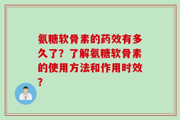 氨糖软骨素的药效有多久了？了解氨糖软骨素的使用方法和作用时效？