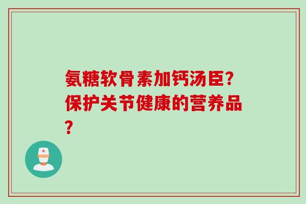 氨糖软骨素加钙汤臣？保护关节健康的营养品？