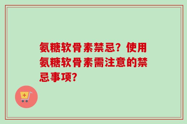 氨糖软骨素禁忌？使用氨糖软骨素需注意的禁忌事项？