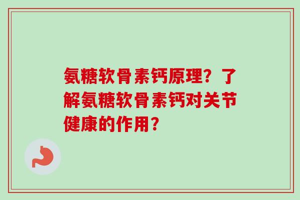 氨糖软骨素钙原理？了解氨糖软骨素钙对关节健康的作用？