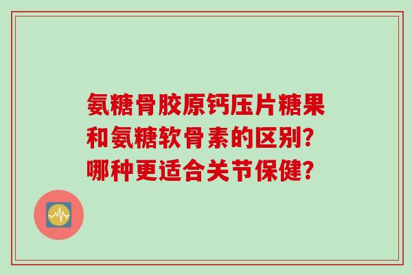 氨糖骨胶原钙压片糖果和氨糖软骨素的区别？哪种更适合关节保健？
