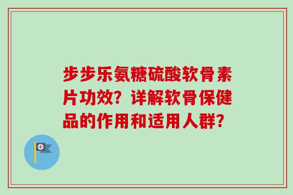 步步乐氨糖硫酸软骨素片功效?详解软骨保健品的作用和适用人群? 步步乐氨糖硫酸软骨素片功效?详解软骨保健品的作用和适用人群?