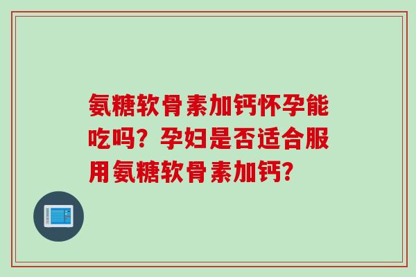氨糖软骨素加钙怀孕能吃吗？孕妇是否适合服用氨糖软骨素加钙？