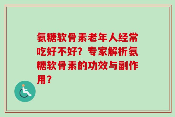 氨糖软骨素老年人经常吃好不好?专家解析氨糖软骨素的功效与副作用? 氨糖软骨素老年人经常吃好不好?专家解析氨糖软骨素的功效与副作用?
