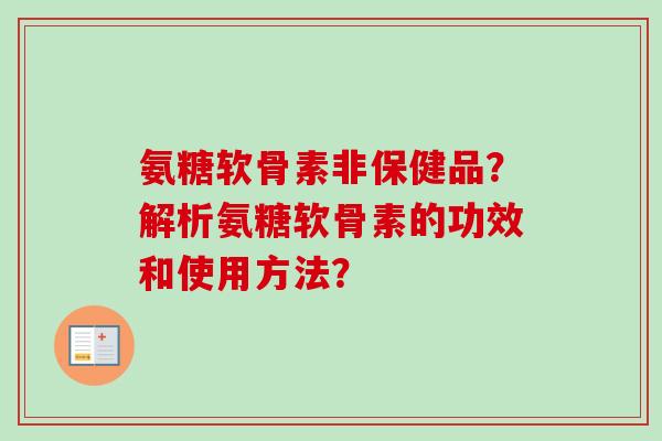 氨糖软骨素非保健品？解析氨糖软骨素的功效和使用方法？