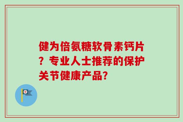 健为倍氨糖软骨素钙片？专业人士推荐的保护关节健康产品？