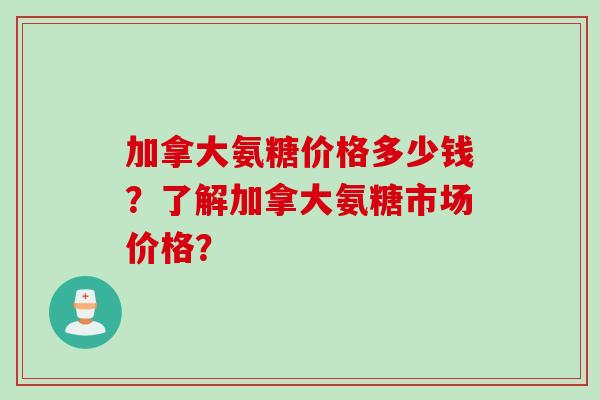 加拿大氨糖价格多少钱？了解加拿大氨糖市场价格？