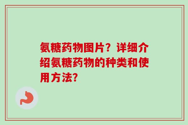 氨糖药物图片？详细介绍氨糖药物的种类和使用方法？