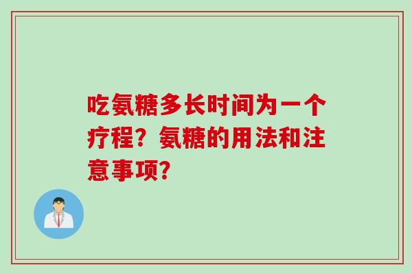 吃氨糖多长时间为一个疗程？氨糖的用法和注意事项？