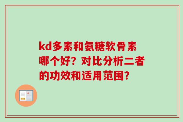 kd多素和氨糖软骨素哪个好？对比分析二者的功效和适用范围？