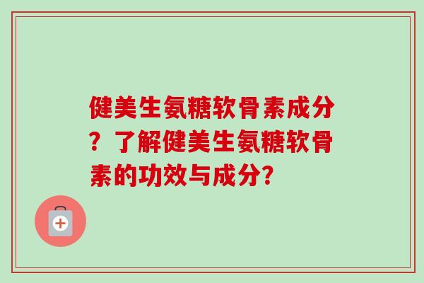 健美生氨糖软骨素成分？了解健美生氨糖软骨素的功效与成分？