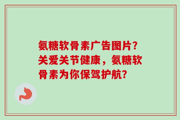 氨糖软骨素广告图片？关爱关节健康，氨糖软骨素为你保驾护航？