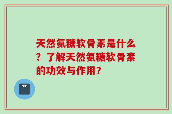 天然氨糖软骨素是什么？了解天然氨糖软骨素的功效与作用？