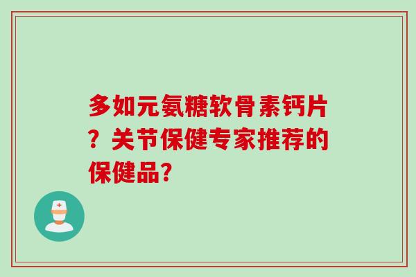 多如元氨糖软骨素钙片？关节保健专家推荐的保健品？