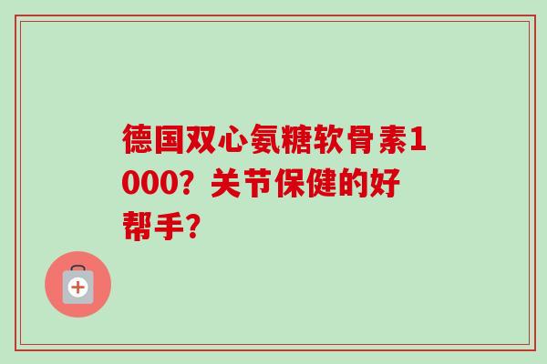 德国双心氨糖软骨素1000?关节保健的好帮手? 德国双心氨糖软骨素1000?关节保健的好帮手?
