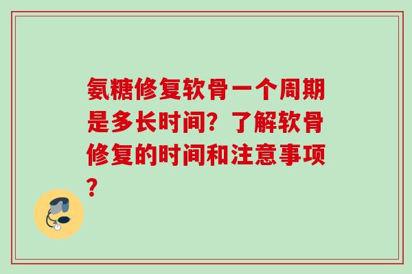 氨糖修复软骨一个周期是多长时间?了解软骨修复的时间和注意事项? 氨糖修复软骨一个周期是多长时间?了解软骨修复的时间和注意事项?