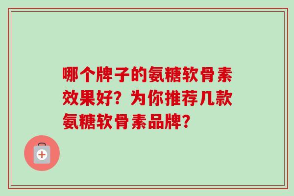 哪个牌子的氨糖软骨素效果好？为你推荐几款氨糖软骨素品牌？