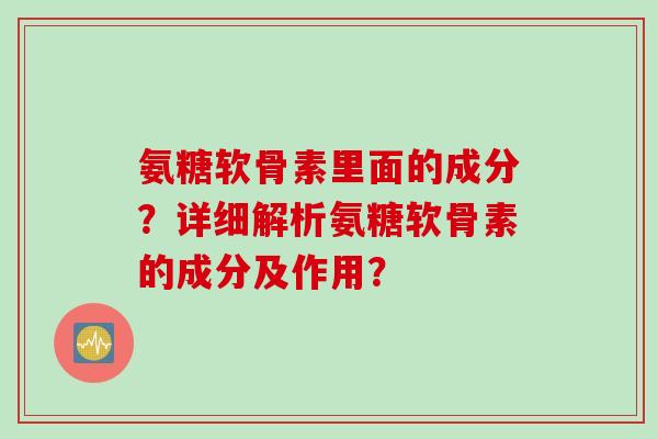 氨糖软骨素里面的成分？详细解析氨糖软骨素的成分及作用？