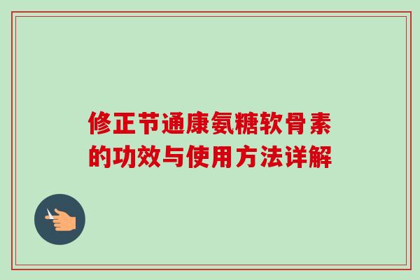 修正节通康氨糖软骨素的功效与使用方法详解