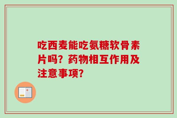 吃西麦能吃氨糖软骨素片吗？药物相互作用及注意事项？