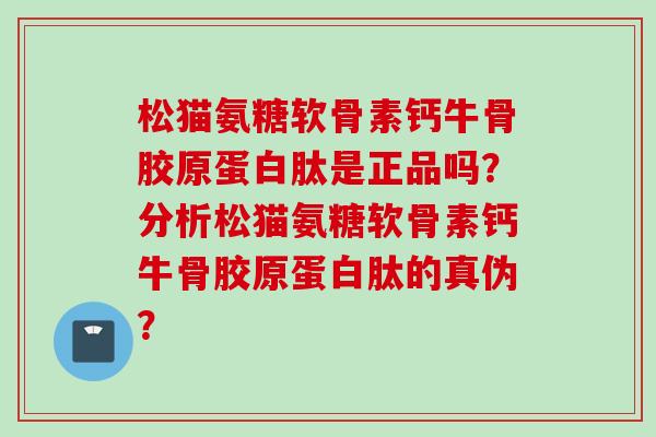 松猫氨糖软骨素钙牛骨胶原蛋白肽是正品吗？分析松猫氨糖软骨素钙牛骨胶原蛋白肽的真伪？