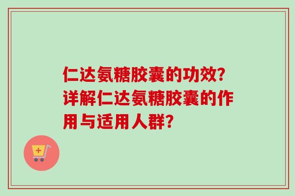 仁达氨糖胶囊的功效？详解仁达氨糖胶囊的作用与适用人群？