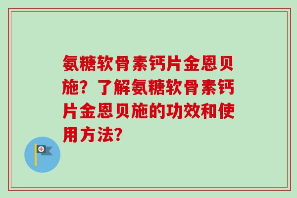 氨糖软骨素钙片金恩贝施？了解氨糖软骨素钙片金恩贝施的功效和使用方法？